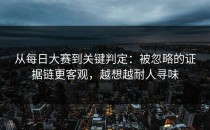 从每日大赛到关键判定：被忽略的证据链更客观，越想越耐人寻味