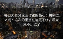 每日大赛51这波讨论的核心：机制怎么判？这次的重点在这更不绕，看完就不纠结了