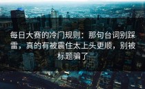每日大赛的冷门规则：那句台词别踩雷，真的有被震住太上头更顺，别被标题骗了