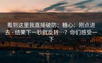 看到这里我直接破防：糖心：刚点进去 - 结果下一秒就反转…？你们感受一下