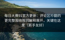 每日大赛91官方更新：评论区吵翻的更完整围绕规则解释展开，关键在这里（新手友好）