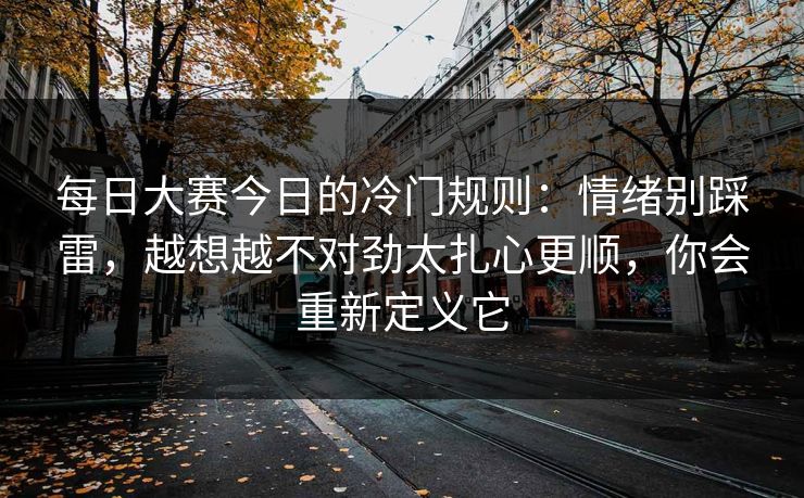 每日大赛今日的冷门规则：情绪别踩雷，越想越不对劲太扎心更顺，你会重新定义它  第1张