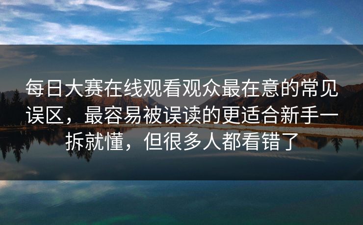 每日大赛在线观看观众最在意的常见误区，最容易被误读的更适合新手一拆就懂，但很多人都看错了