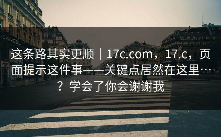 这条路其实更顺｜17c.com，17.c，页面提示这件事——关键点居然在这里…？学会了你会谢谢我  第1张