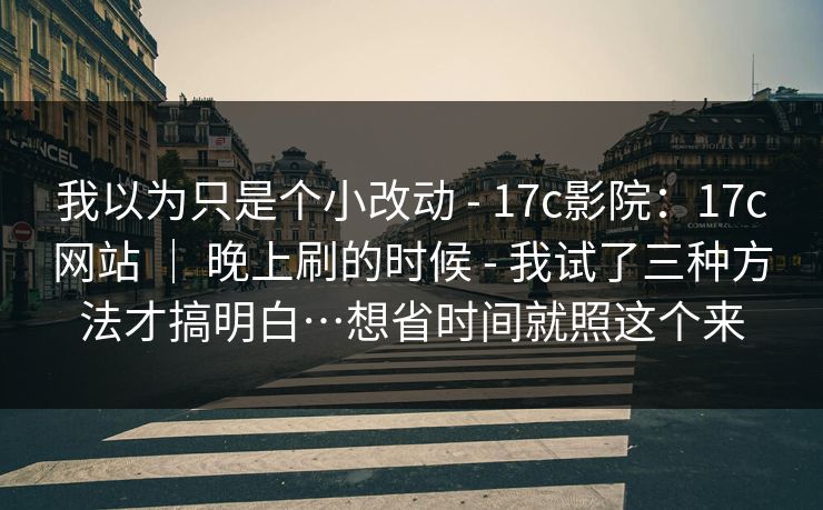 我以为只是个小改动 - 17c影院：17c网站 ｜ 晚上刷的时候 我试了三种方法才搞明白…想省时间就照这个来  第1张