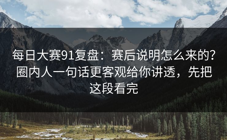 每日大赛91复盘：赛后说明怎么来的？圈内人一句话更客观给你讲透，先把这段看完  第1张