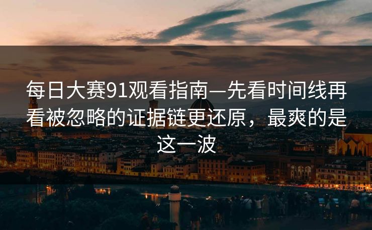 每日大赛91观看指南—先看时间线再看被忽略的证据链更还原，最爽的是这一波  第1张