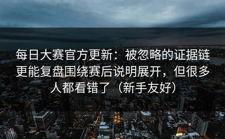每日大赛官方更新：被忽略的证据链更能复盘围绕赛后说明展开，但很多人都看错了（新手友好）  第1张