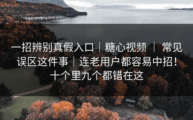 一招辨别真假入口｜糖心视频 ｜ 常见误区这件事｜连老用户都容易中招！十个里九个都错在这  第1张