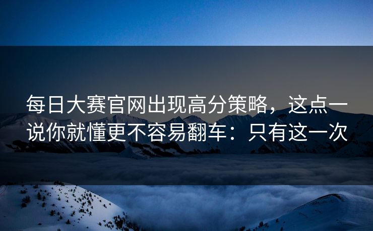每日大赛官网出现高分策略，这点一说你就懂更不容易翻车：只有这一次  第1张