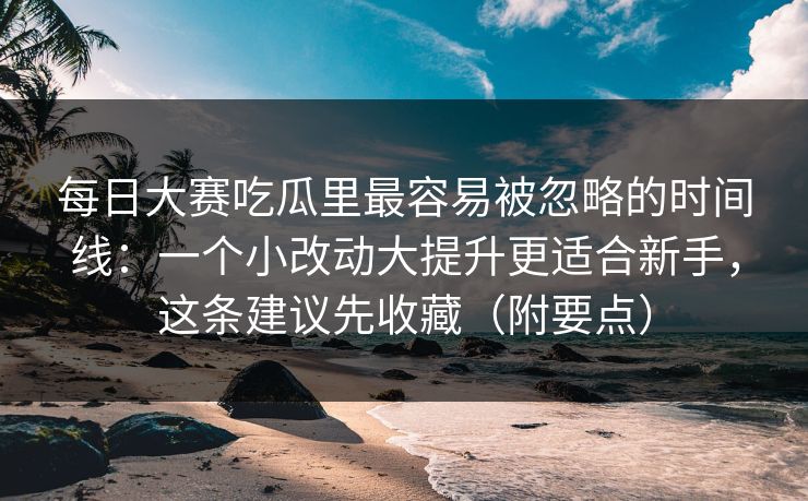 每日大赛吃瓜里最容易被忽略的时间线：一个小改动大提升更适合新手，这条建议先收藏（附要点）  第1张
