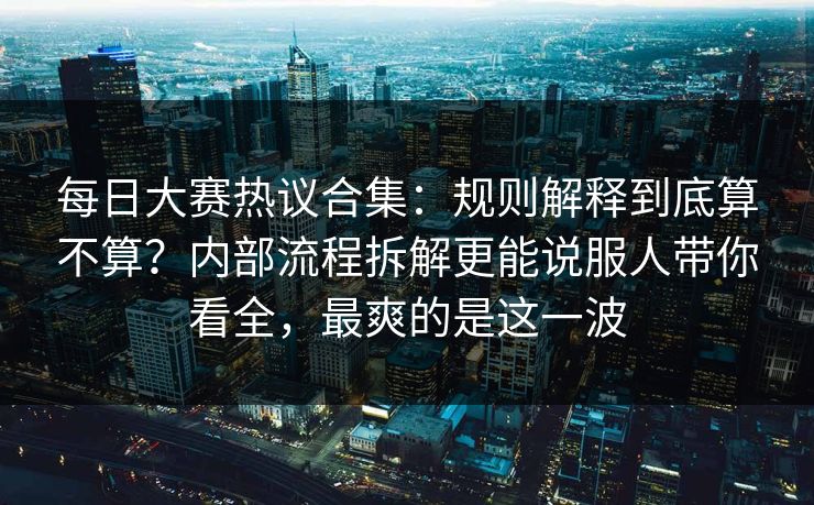 每日大赛热议合集：规则解释到底算不算？内部流程拆解更能说服人带你看全，最爽的是这一波  第1张