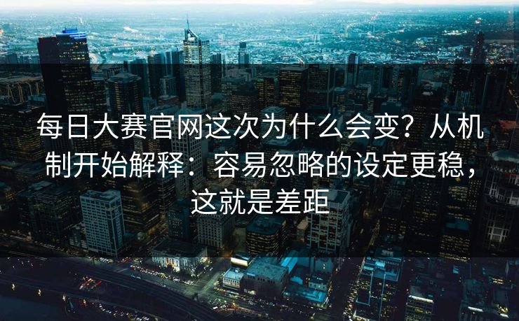 每日大赛官网这次为什么会变？从机制开始解释：容易忽略的设定更稳，这就是差距  第1张