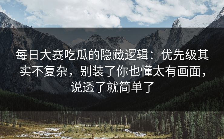 每日大赛吃瓜的隐藏逻辑：优先级其实不复杂，别装了你也懂太有画面，说透了就简单了  第1张
