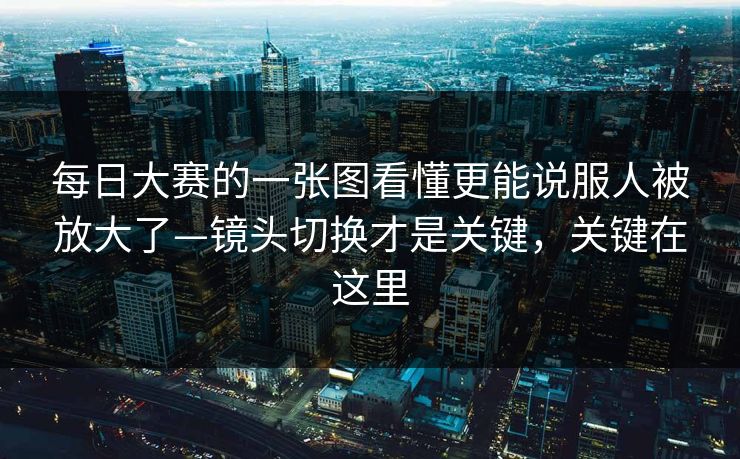 每日大赛的一张图看懂更能说服人被放大了—镜头切换才是关键，关键在这里  第1张