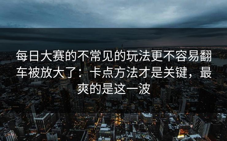 每日大赛的不常见的玩法更不容易翻车被放大了：卡点方法才是关键，最爽的是这一波