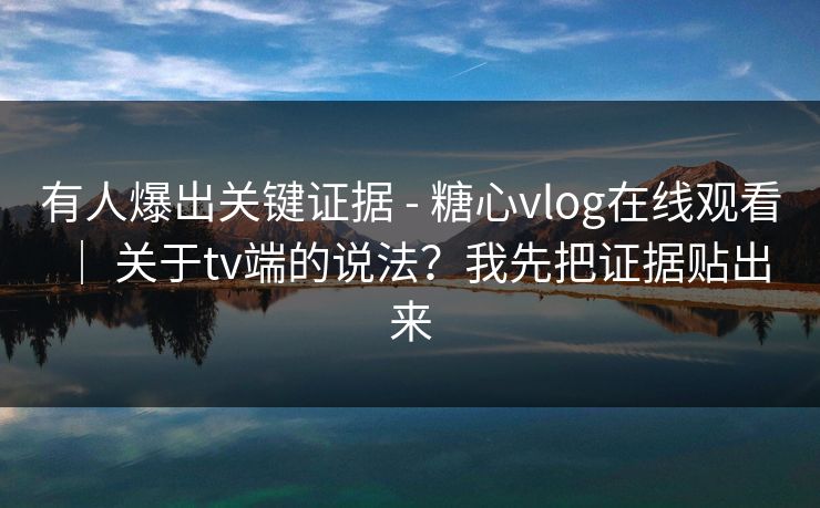 有人爆出关键证据 - 糖心vlog在线观看 | 关于tv端的说法?我先把证据贴出来 有人爆出关键证据 - 糖心vlog在线观看 | 关于tv端的说法?我先把证据贴出来