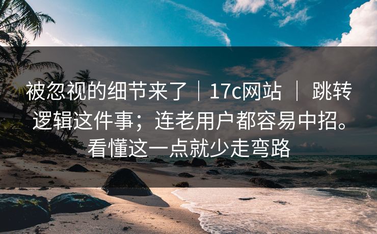 被忽视的细节来了|17c网站 | 跳转逻辑这件事;连老用户都容易中招。看懂这一点就少走弯路 第1张 被忽视的细节来了|17c网站 | 跳转逻辑这件事;连老用户都容易中招。看懂这一点就少走弯路 第1张