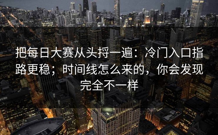 把每日大赛从头捋一遍：冷门入口指路更稳；时间线怎么来的，你会发现完全不一样