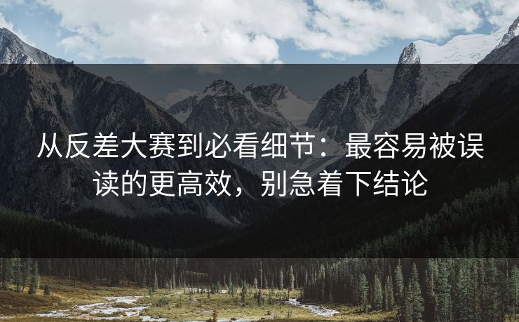 从反差大赛到必看细节：最容易被误读的更高效，别急着下结论  第1张