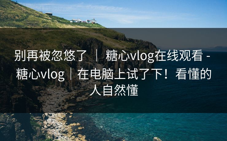 别再被忽悠了 ｜ 糖心vlog在线观看 - 糖心vlog｜在电脑上试了下！看懂的人自然懂  第1张