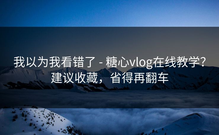我以为我看错了 - 糖心vlog在线教学？建议收藏，省得再翻车