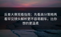 反差大赛观看指南：先看高分策略再看罕见镜头解析更不容易翻车，比你想的更温柔