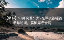 【爆料】91网突发：大V在深夜被曝曾参与秘闻，震惊席卷全网