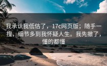 我承认我低估了，17c网页版；随手一搜，细节多到我怀疑人生。我先撤了，懂的都懂