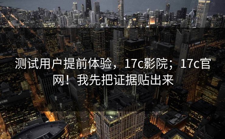 测试用户提前体验，17c影院；17c官网！我先把证据贴出来  第1张