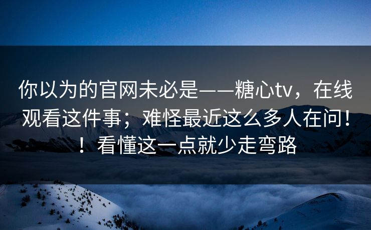 你以为的官网未必是——糖心tv,在线观看这件事;难怪最近这么多人在问!!看懂这一点就少走弯路 第1张 你以为的官网未必是——糖心tv,在线观看这件事;难怪最近这么多人在问!!看懂这一点就少走弯路 第1张