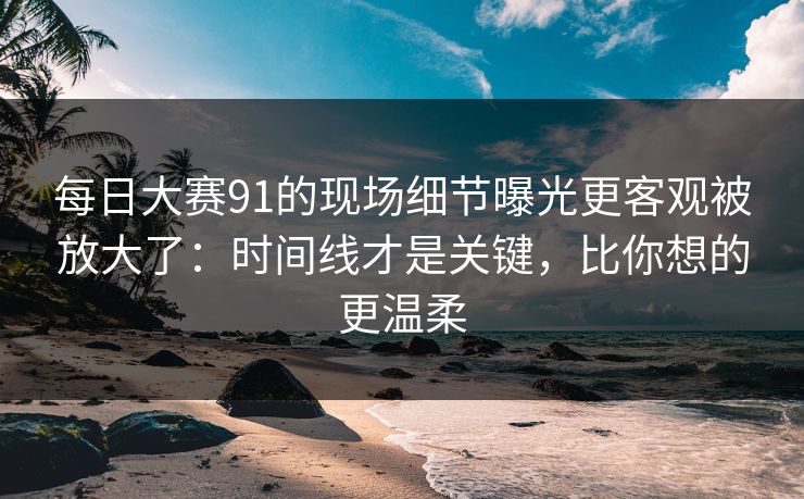 每日大赛91的现场细节曝光更客观被放大了：时间线才是关键，比你想的更温柔  第1张
