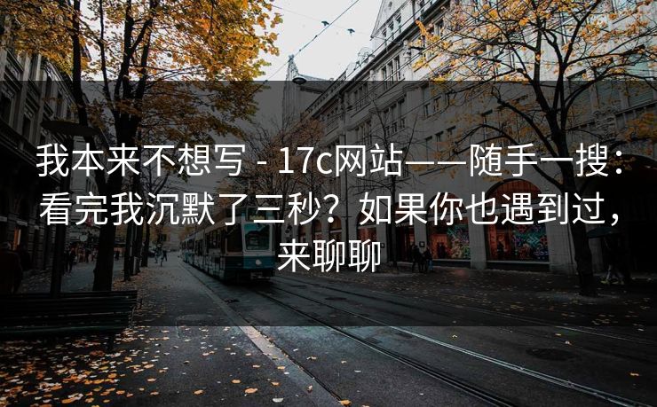 我本来不想写 - 17c网站——随手一搜:看完我沉默了三秒?如果你也遇到过,来聊聊 第1张 我本来不想写 - 17c网站——随手一搜:看完我沉默了三秒?如果你也遇到过,来聊聊 第1张