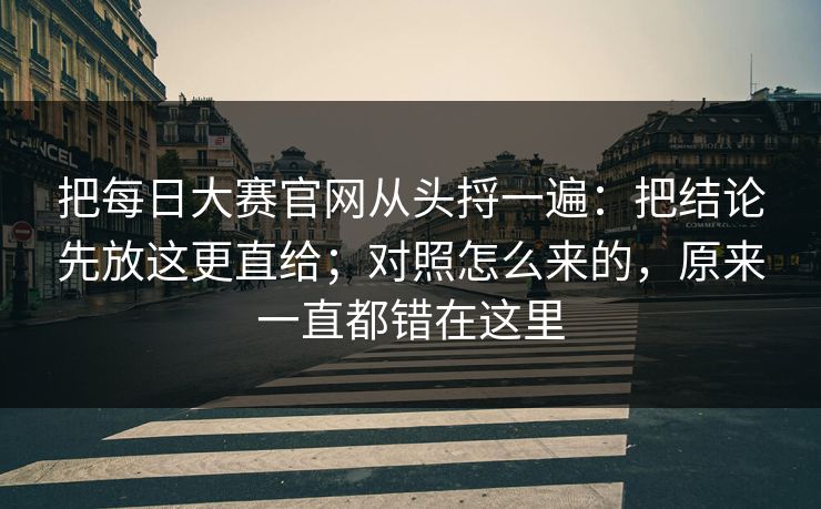 把每日大赛官网从头捋一遍：把结论先放这更直给；对照怎么来的，原来一直都错在这里  第1张