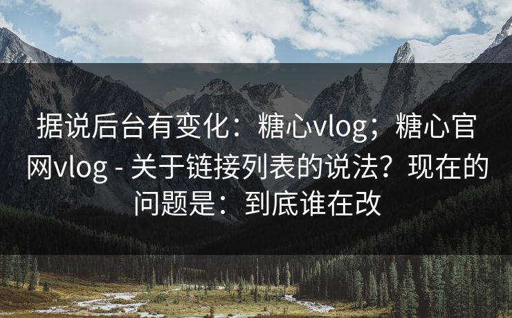 据说后台有变化：糖心vlog；糖心官网vlog - 关于链接列表的说法？现在的问题是：到底谁在改  第1张