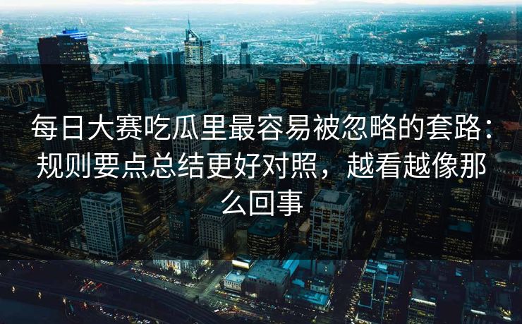 每日大赛吃瓜里最容易被忽略的套路：规则要点总结更好对照，越看越像那么回事  第1张
