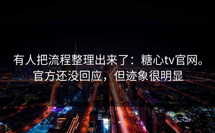 有人把流程整理出来了：糖心tv官网。官方还没回应，但迹象很明显  第1张