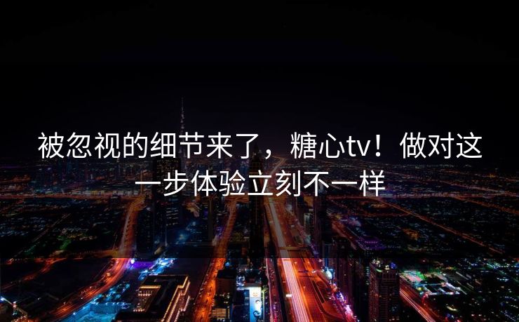 被忽视的细节来了，糖心tv！做对这一步体验立刻不一样  第1张