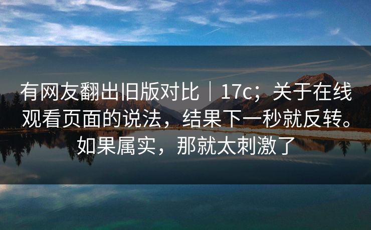 有网友翻出旧版对比｜17c；关于在线观看页面的说法，结果下一秒就反转。如果属实，那就太刺激了  第1张