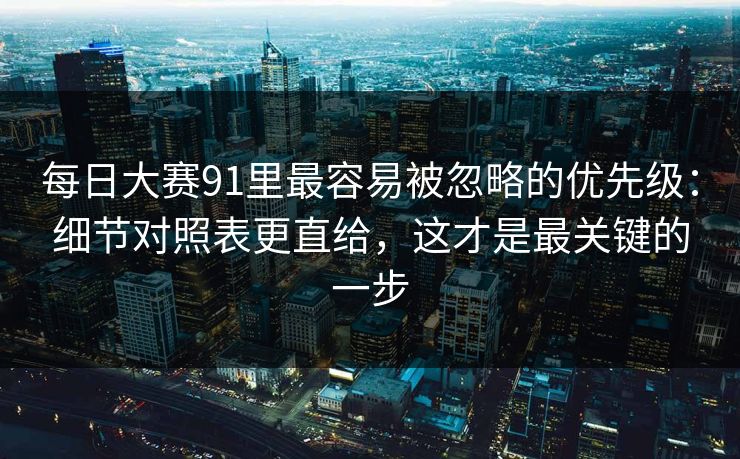 每日大赛91里最容易被忽略的优先级：细节对照表更直给，这才是最关键的一步  第1张