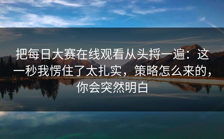 把每日大赛在线观看从头捋一遍：这一秒我愣住了太扎实，策略怎么来的，你会突然明白  第1张