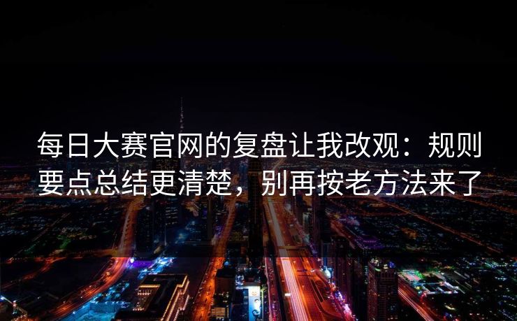 每日大赛官网的复盘让我改观：规则要点总结更清楚，别再按老方法来了  第1张