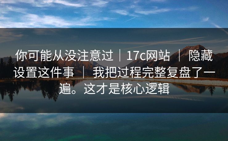 你可能从没注意过｜17c网站 ｜ 隐藏设置这件事 ｜ 我把过程完整复盘了一遍。这才是核心逻辑
