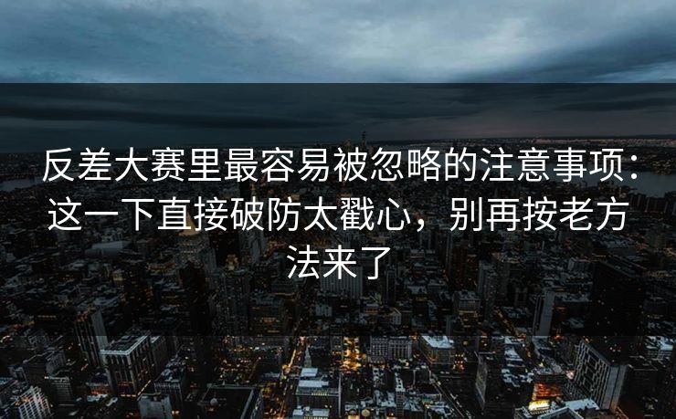 反差大赛里最容易被忽略的注意事项：这一下直接破防太戳心，别再按老方法来了