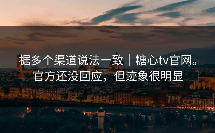 据多个渠道说法一致|糖心tv官网。官方还没回应,但迹象很明显 据多个渠道说法一致|糖心tv官网。官方还没回应,但迹象很明显