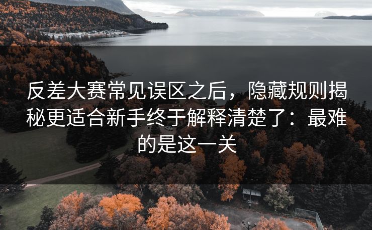 反差大赛常见误区之后，隐藏规则揭秘更适合新手终于解释清楚了：最难的是这一关