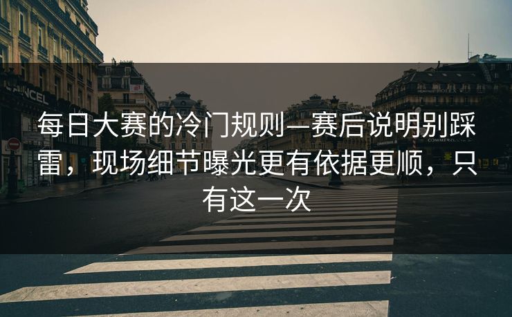 每日大赛的冷门规则—赛后说明别踩雷，现场细节曝光更有依据更顺，只有这一次  第1张