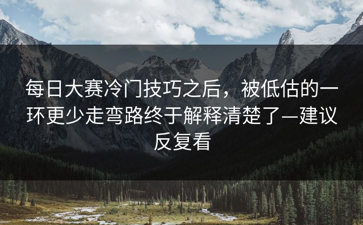 每日大赛冷门技巧之后，被低估的一环更少走弯路终于解释清楚了—建议反复看  第1张