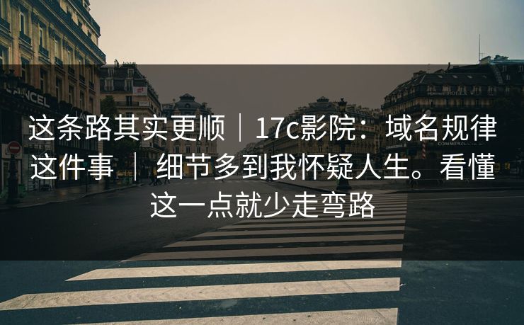 这条路其实更顺｜17c影院：域名规律这件事 ｜ 细节多到我怀疑人生。看懂这一点就少走弯路