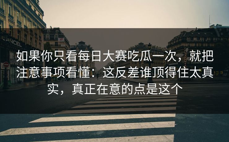 如果你只看每日大赛吃瓜一次，就把注意事项看懂：这反差谁顶得住太真实，真正在意的点是这个
